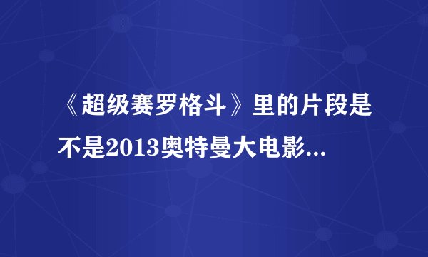 《超级赛罗格斗》里的片段是不是2013奥特曼大电影《黑暗使者凤仪赛罗》？