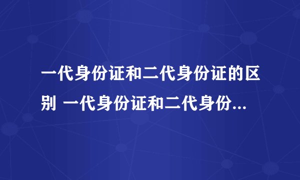 一代身份证和二代身份证的区别 一代身份证和二代身份证区别在哪里