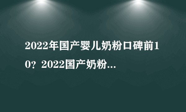 2022年国产婴儿奶粉口碑前10？2022国产奶粉十大榜单？