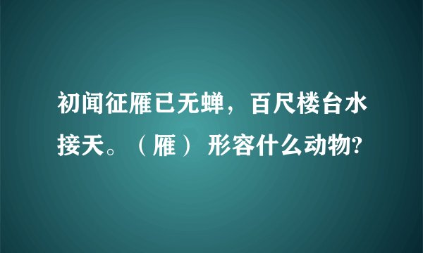 初闻征雁已无蝉，百尺楼台水接天。（雁） 形容什么动物?