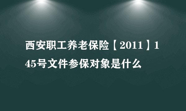 西安职工养老保险【2011】145号文件参保对象是什么