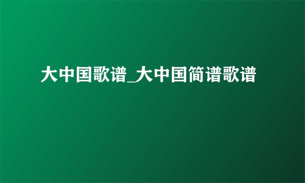 大中国歌谱_大中国简谱歌谱