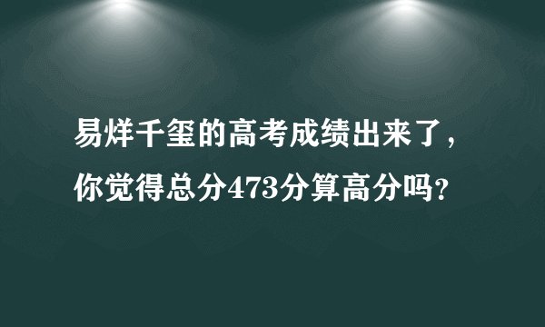 易烊千玺的高考成绩出来了，你觉得总分473分算高分吗？