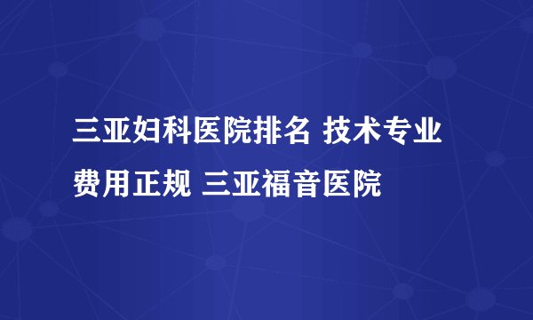 三亚妇科医院排名 技术专业费用正规 三亚福音医院