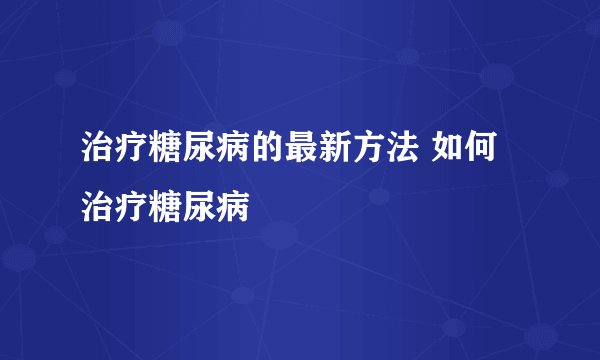 治疗糖尿病的最新方法 如何治疗糖尿病