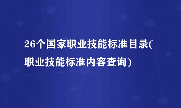 26个国家职业技能标准目录( 职业技能标准内容查询)