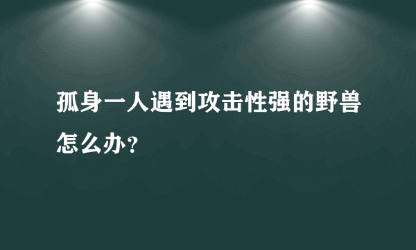 孤身一人遇到攻击性强的野兽怎么办？