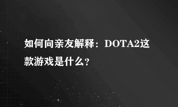 如何向亲友解释：DOTA2这款游戏是什么？