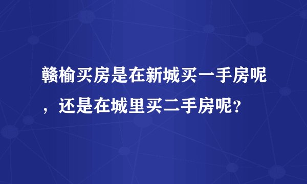 赣榆买房是在新城买一手房呢，还是在城里买二手房呢？