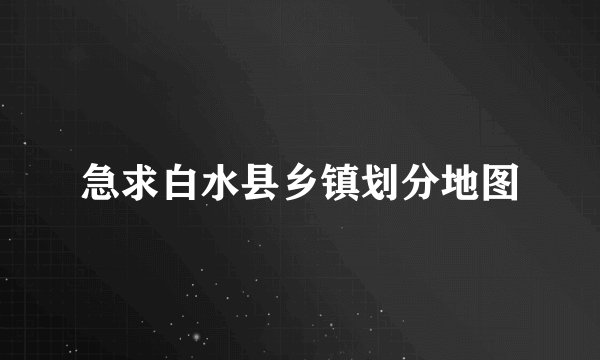 急求白水县乡镇划分地图