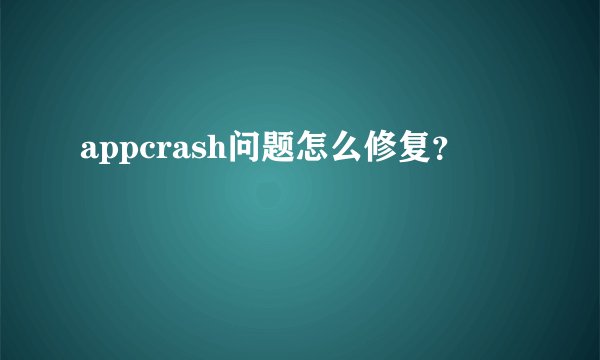 appcrash问题怎么修复?