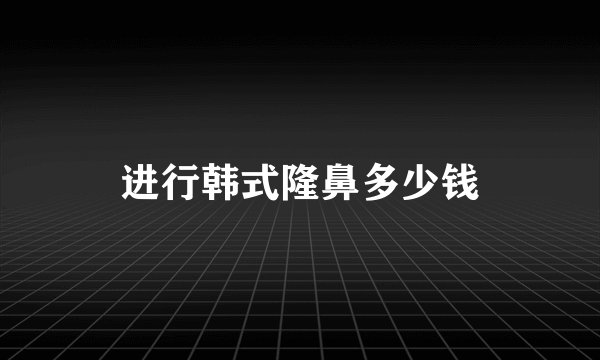 进行韩式隆鼻多少钱