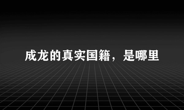 成龙的真实国籍，是哪里