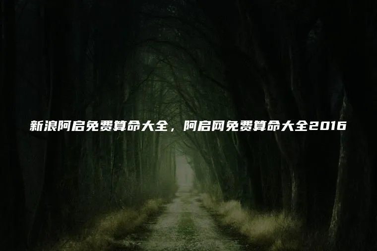 新浪阿启免费算命大全，阿启网免费算命大全2016