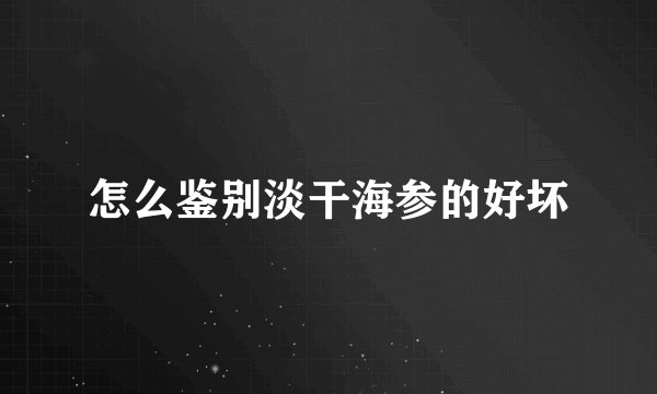 怎么鉴别淡干海参的好坏
