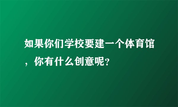 如果你们学校要建一个体育馆，你有什么创意呢？