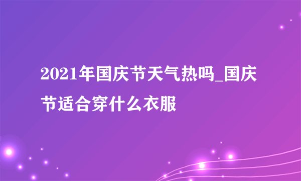 2021年国庆节天气热吗_国庆节适合穿什么衣服