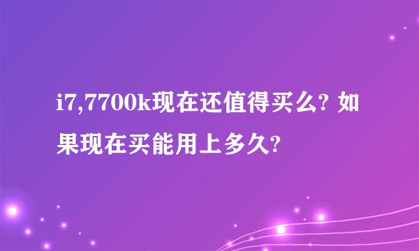 i7,7700k现在还值得买么? 如果现在买能用上多久?