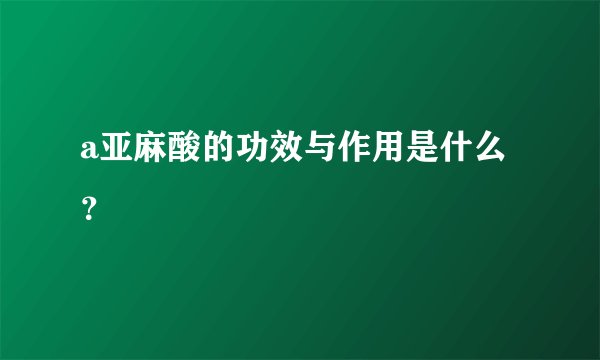 a亚麻酸的功效与作用是什么？