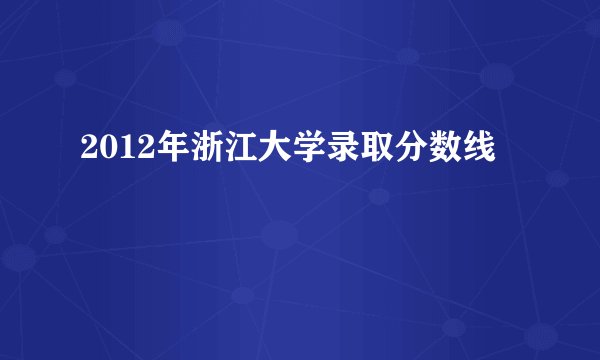 2012年浙江大学录取分数线