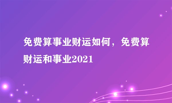 免费算事业财运如何，免费算财运和事业2021