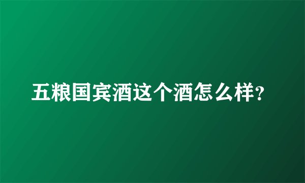 五粮国宾酒这个酒怎么样？
