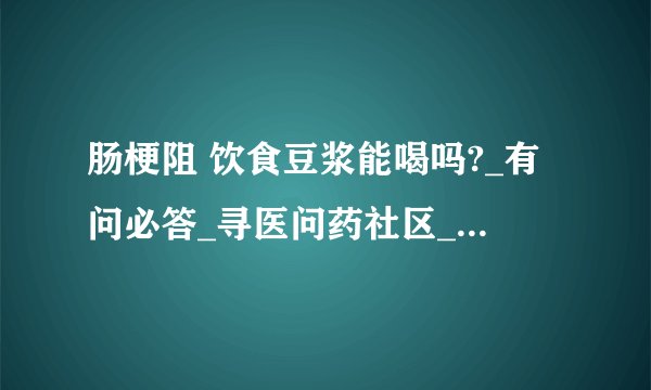 肠梗阻 饮食豆浆能喝吗?_有问必答_寻医问药社区_闻康网...