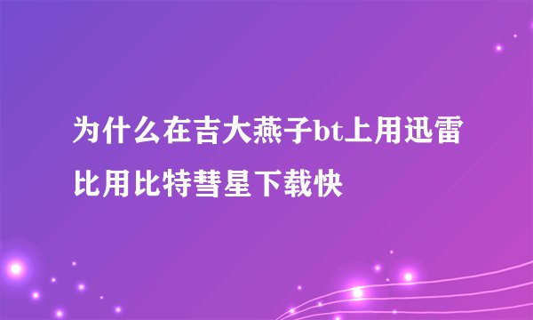 为什么在吉大燕子bt上用迅雷比用比特彗星下载快