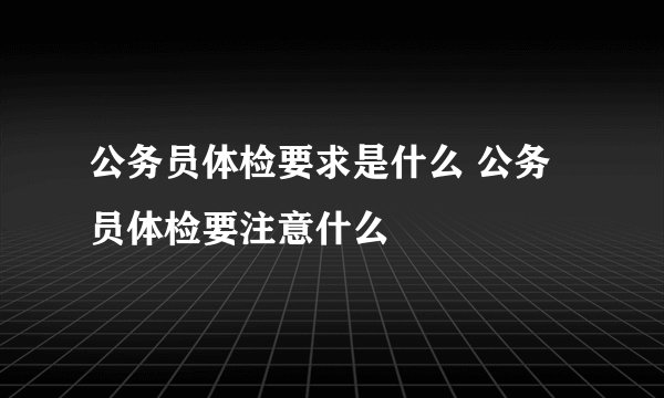 公务员体检要求是什么 公务员体检要注意什么