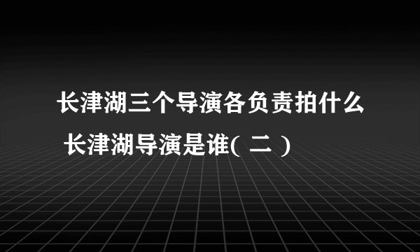 长津湖三个导演各负责拍什么 长津湖导演是谁( 二 )
