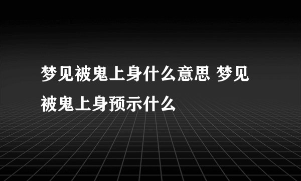 梦见被鬼上身什么意思 梦见被鬼上身预示什么