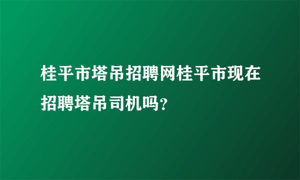 桂平市塔吊招聘网桂平市现在招聘塔吊司机吗？