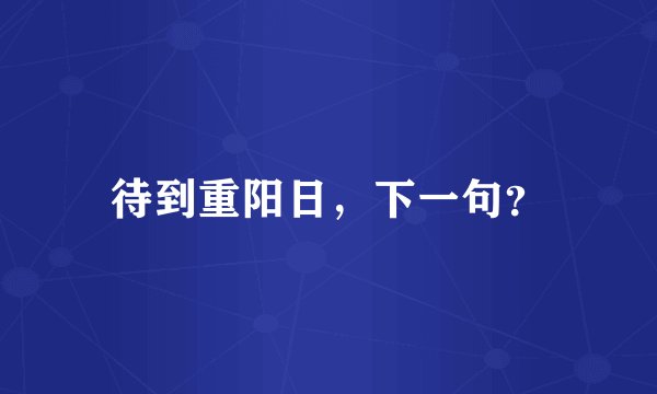 待到重阳日,下一句?