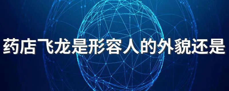 药店飞龙是形容人的外貌还是品格 药店飞龙成语解释及出处