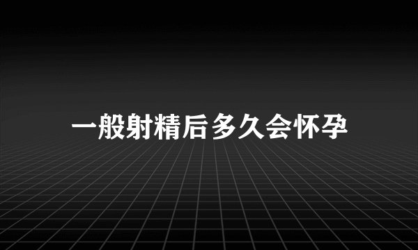 一般射精后多久会怀孕