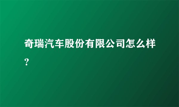 奇瑞汽车股份有限公司怎么样？