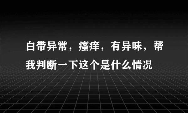 白带异常，瘙痒，有异味，帮我判断一下这个是什么情况