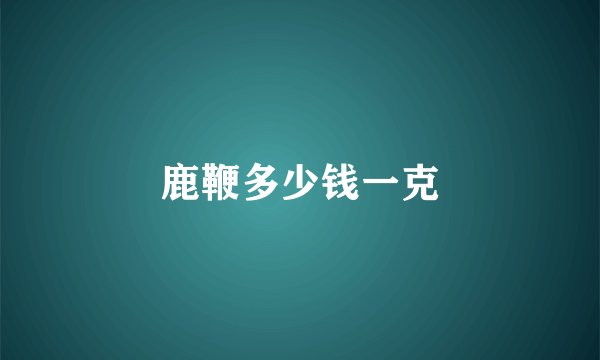 鹿鞭多少钱一克