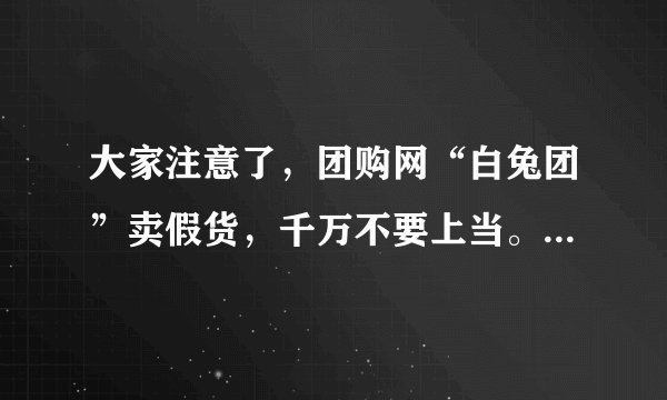 大家注意了，团购网“白兔团”卖假货，千万不要上当。本人亲身验证过了。