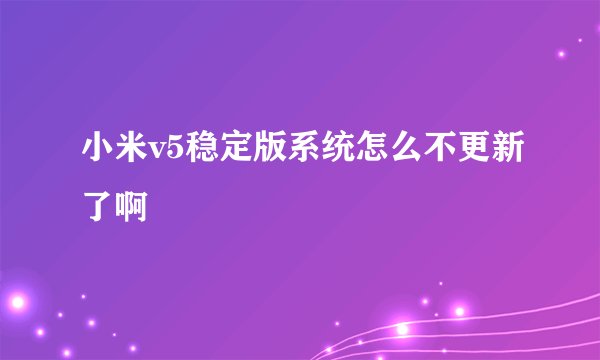 小米v5稳定版系统怎么不更新了啊