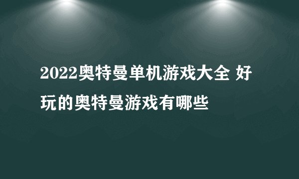 2022奥特曼单机游戏大全 好玩的奥特曼游戏有哪些