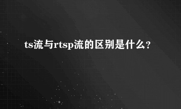 ts流与rtsp流的区别是什么？