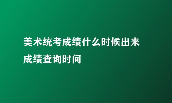 美术统考成绩什么时候出来 成绩查询时间
