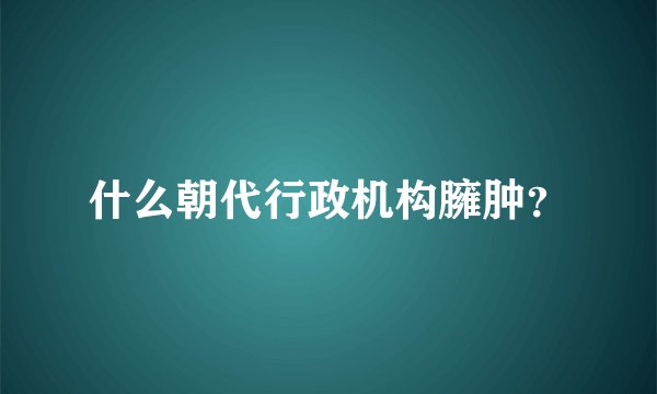 什么朝代行政机构臃肿？