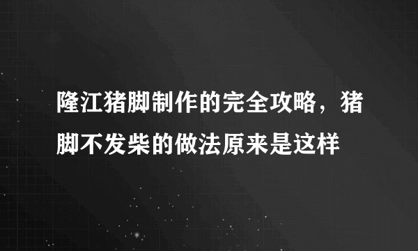 隆江猪脚制作的完全攻略，猪脚不发柴的做法原来是这样