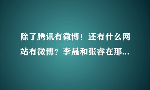 除了腾讯有微博！还有什么网站有微博？李晟和张睿在那个上最活跃！