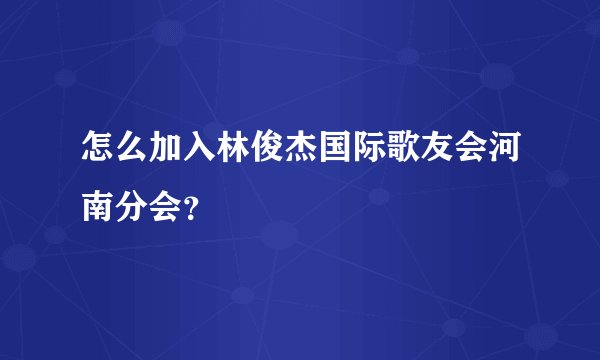 怎么加入林俊杰国际歌友会河南分会？