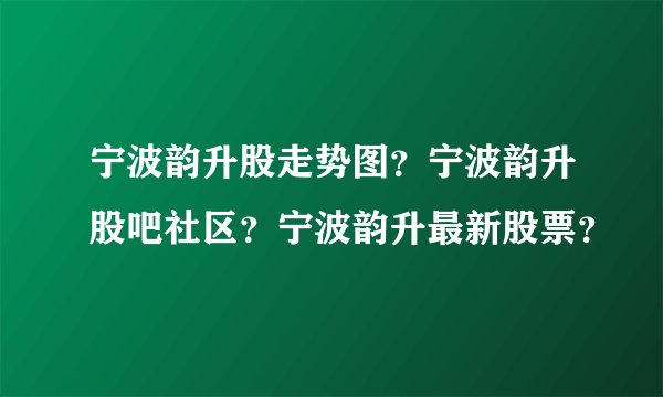 宁波韵升股走势图？宁波韵升股吧社区？宁波韵升最新股票？