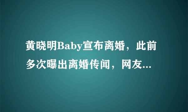 黄晓明Baby宣布离婚，此前多次曝出离婚传闻，网友：终于等到了