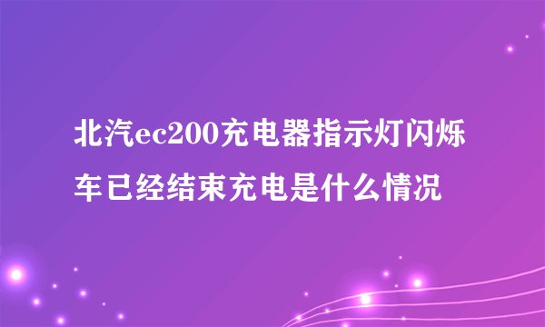 北汽ec200充电器指示灯闪烁车已经结束充电是什么情况